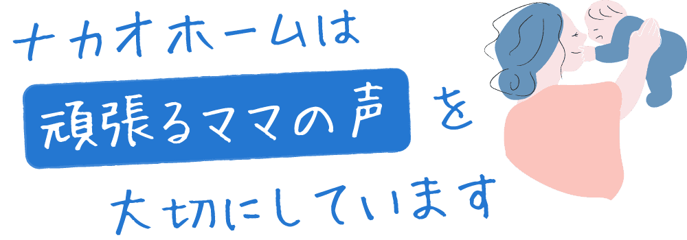 ナカオホームは、頑張るママの声を大切にしています。